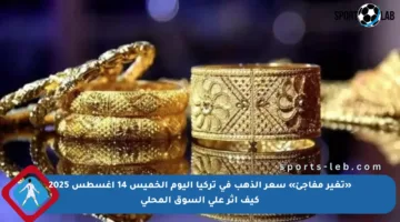 «تغير مفاجئ» سعر الذهب في تركيا اليوم الخميس 14 أغسطس 2025 كيف أثر على السوق المحلي